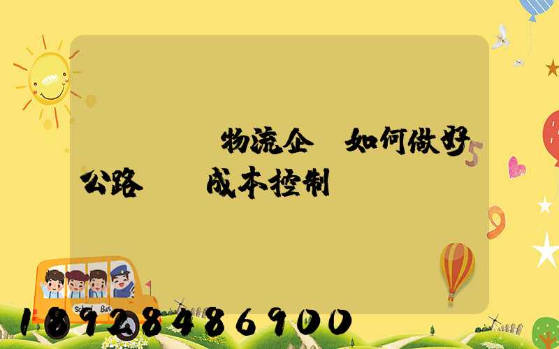 [轉載]物流企業如何做好公路運輸成本控制